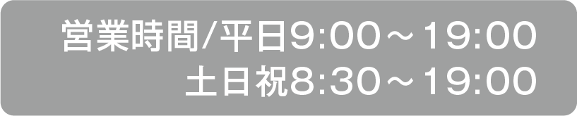 営業時間/平日9:00〜19:00 土日祝8:30〜19:00